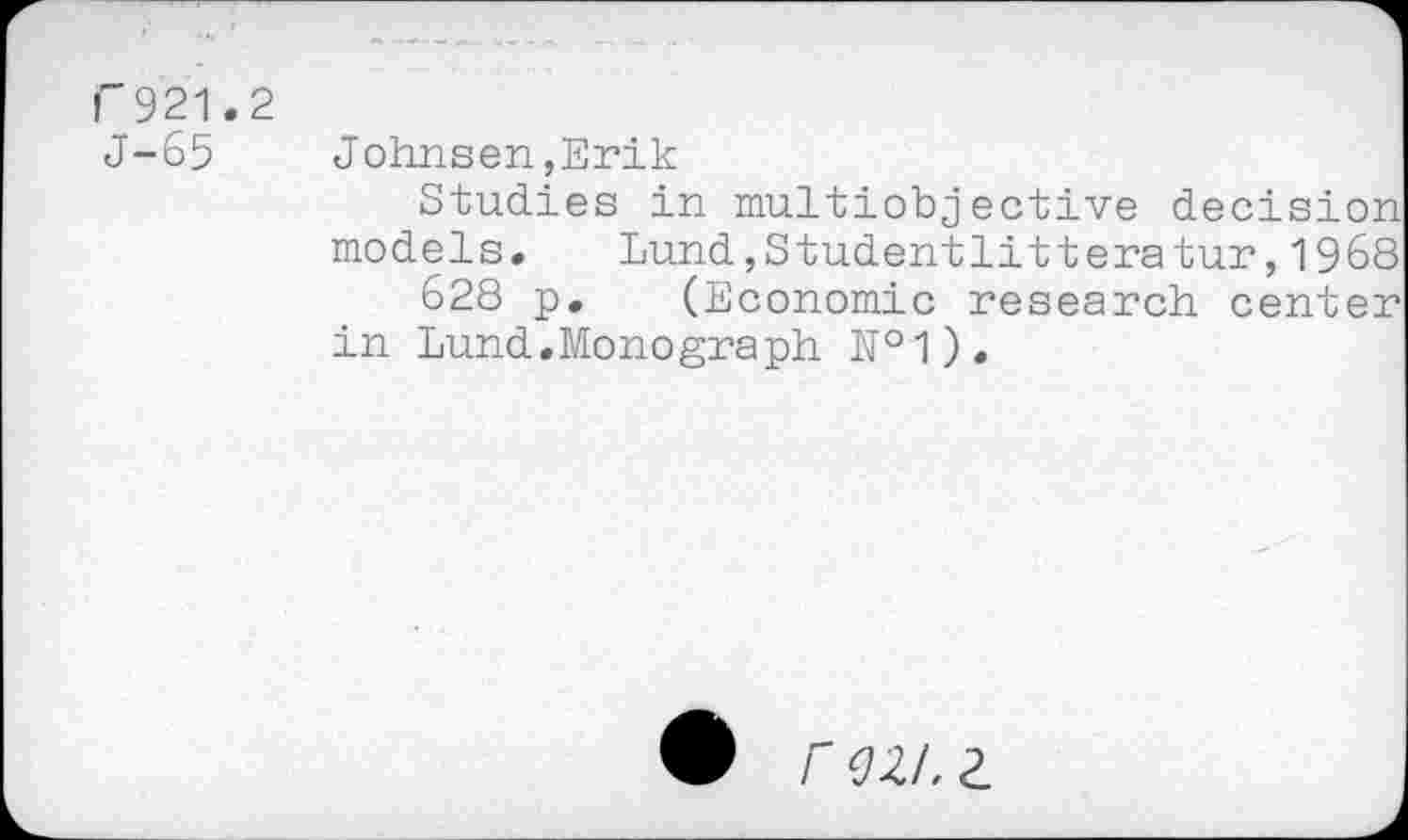 ﻿F921.2
J-65
Johnsen,Erik
Studies in multiobjective decision models. Lund,Studentlitteratur,1968
628 p. (Economic research center in Lund. Mono graph №1).
r Q2.I.2.